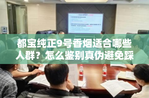 都宝纯正9号香烟适合哪些人群？怎么鉴别真伪避免踩坑？